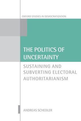 The Politics of Uncertainty: Sustaining and Subverting Electoral Authoritarianism