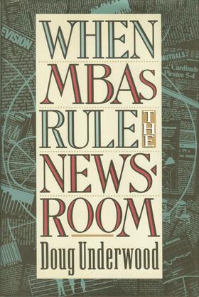 When MBAs Rule the Newsroom - How the Marketers and Managers Are Reshaping Today`s Media