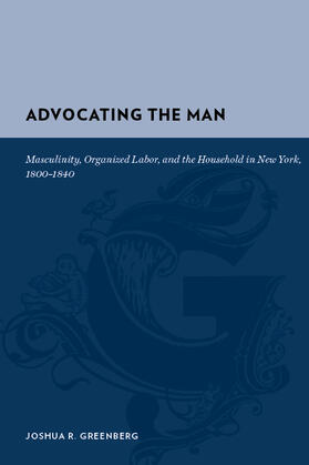 Advocating the Man - Masculinity, Organized Labor, and the Household in New York, 1800-1840
