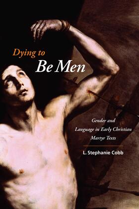 Dying to Be Men - Gender and Language in Early Christian Martyr Texts