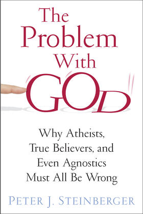 The Problem with God - Why Atheists, True Believers, and Even Agnostics Must All Be Wrong