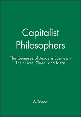Capitalist Philosophers: The Geniuses of Modern Business - Their Lives, Times, and Ideas