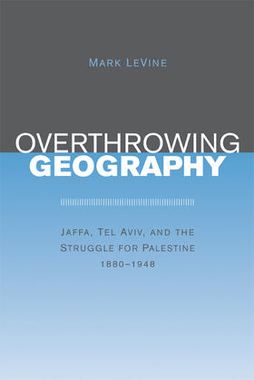 Overthrowing Geography - Jaffa, Tel Aviv and the Struggle for Palestine 1880-1948
