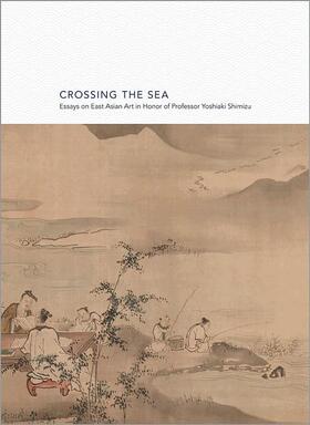 Crossing the Sea - Essays on East Asian Art in Honor of Professor Yoshiaki Shimizu