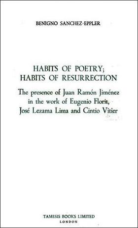 Habits of Poetry: Habits of Resurrection: The Presence of Juan Ramón Jiménez in the Work of Eugenio Florit, José Lezama Lima and Cintio Vitier