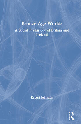 Bronze Age Worlds: A Social Prehistory of Britain and Ireland