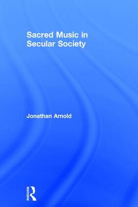 Sacred Music in Secular Society. Jonathan Arnold