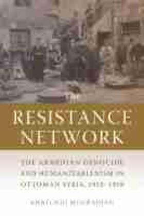 The Resistance Network: The Armenian Genocide and Humanitarianism in Ottoman Syria, 1915-1918