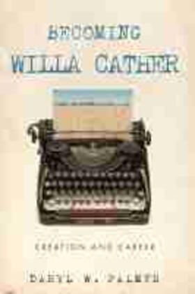 Becoming Willa Cather: Creation and Career Volume 1