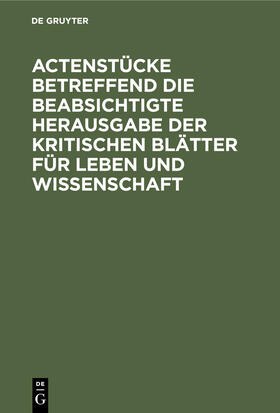 Actenstücke betreffend die beabsichtigte Herausgabe der kritischen Blätter für Leben und Wissenschaft