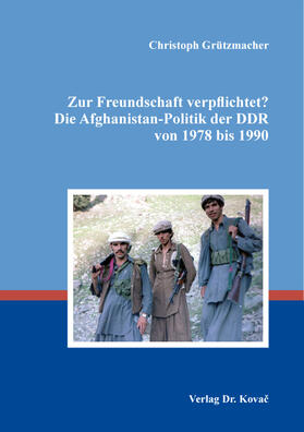 Zur Freundschaft verpflichtet? Die Afghanistan-Politik der DDR von 1978 bis 1990