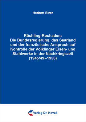 Röchling-Rochaden: Die Bundesregierung, das Saarland und der französische Anspruch auf Kontrolle der Völklinger Eisen- und Stahlwerke in der Nachkriegszeit (1945/49–1956)