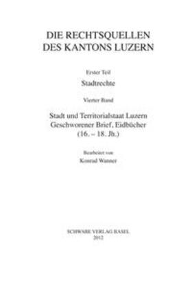 III. Abteilung: Die Rechtsquellen des Kantons Luzern. Erster Teil: Stadtrechte. Band 4: Stadt und Territorialstaat Luzern: Geschworener Brief, Eidbücher (16.-18.Jh)