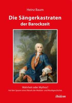 Die Sängerkastraten der Barockzeit. Wahrheit oder Mythos? Auf den Spuren eines Rätsels der Medizin- und Musikgeschichte