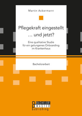 Pflegekraft eingestellt ... und jetzt? Eine qualitative Studie für ein gelungenes Onboarding im Krankenhaus