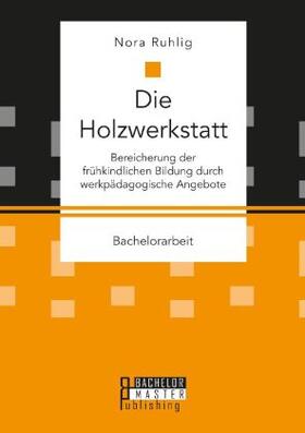 Die Holzwerkstatt. Bereicherung der frühkindlichen Bildung durch werkpädagogische Angebote