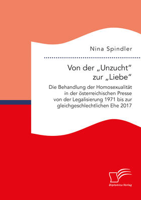 Von der ¿Unzucht¿ zur ¿Liebe¿: Die Behandlung der Homosexualität in der österreichischen Presse von der Legalisierung 1971 bis zur gleichgeschlechtlichen Ehe 2017