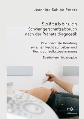 Spätabbruch. Schwangerschaftsabbruch nach der Pränataldiagnostik. Psychosoziale Beratung zwischen Recht auf Leben und Recht auf Selbstbestimmung