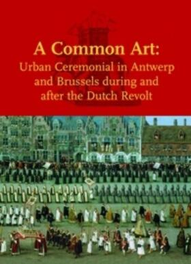 A Common Art: Urban Ceremonial in Antwerp and Brussels During and After the Dutch Revolt